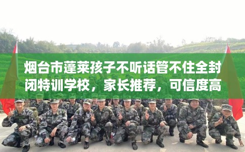烟台市蓬莱孩子不听话管不住全封闭特训学校，家长推荐，可信度高！