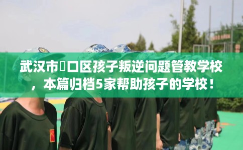 武汉市硚口区孩子叛逆问题管教学校，本篇归档5家帮助孩子的学校！