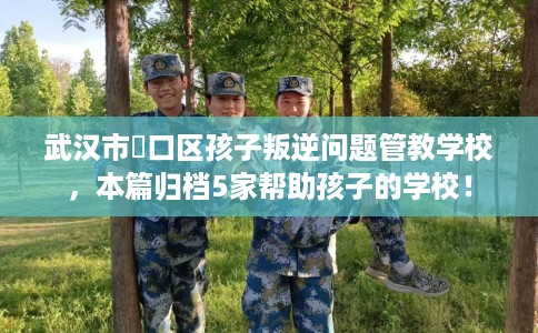 武汉市硚口区孩子叛逆问题管教学校，本篇归档5家帮助孩子的学校！