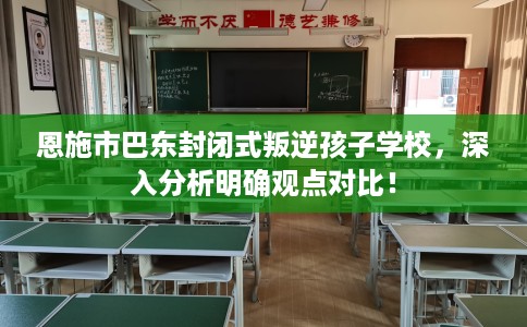恩施市巴东封闭式叛逆孩子学校,深入分析明确观点对比! 恩施市巴东封闭式叛逆孩子学校,深入分析明确观点对比!