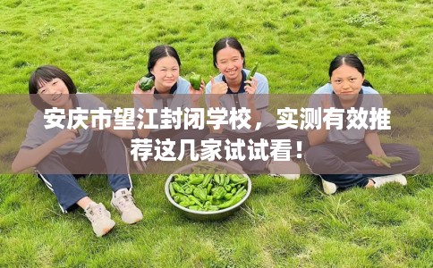 安庆市望江封闭学校,实测有效推荐这几家试试看! 安庆市望江封闭学校,实测有效推荐这几家试试看!