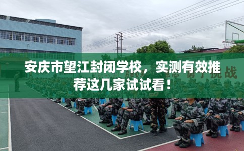 安庆市望江封闭学校,实测有效推荐这几家试试看! 安庆市望江封闭学校,实测有效推荐这几家试试看!