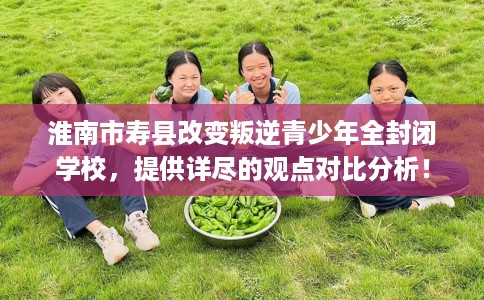 淮南市寿县改变叛逆青少年全封闭学校,提供详尽的观点对比分析! 淮南市寿县改变叛逆青少年全封闭学校,提供详尽的观点对比分析!