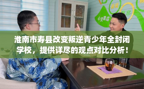 淮南市寿县改变叛逆青少年全封闭学校,提供详尽的观点对比分析! 淮南市寿县改变叛逆青少年全封闭学校,提供详尽的观点对比分析!