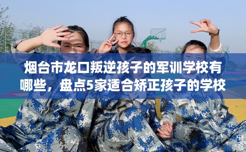 烟台市龙口叛逆孩子的军训学校有哪些,盘点5家适合矫正孩子的学校! 烟台市龙口叛逆孩子的军训学校有哪些,盘点5家适合矫正孩子的学校!