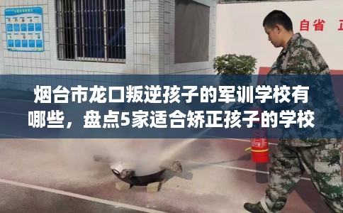 烟台市龙口叛逆孩子的军训学校有哪些,盘点5家适合矫正孩子的学校! 烟台市龙口叛逆孩子的军训学校有哪些,盘点5家适合矫正孩子的学校!