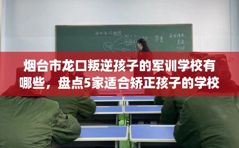 烟台市龙口叛逆孩子的军训学校有哪些,盘点5家适合矫正孩子的学校! 烟台市龙口叛逆孩子的军训学校有哪些,盘点5家适合矫正孩子的学校!