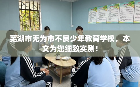 芜湖市无为市不良少年教育学校,本文为您细致实测! 芜湖市无为市不良少年教育学校,本文为您细致实测!