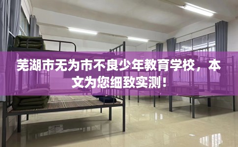 芜湖市无为市不良少年教育学校,本文为您细致实测! 芜湖市无为市不良少年教育学校,本文为您细致实测!