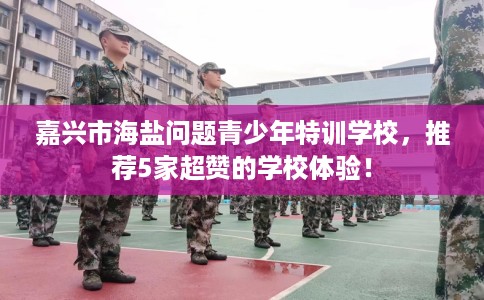 嘉兴市海盐问题青少年特训学校,推荐5家超赞的学校体验! 嘉兴市海盐问题青少年特训学校,推荐5家超赞的学校体验!