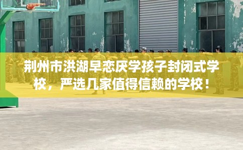 荆州市洪湖早恋厌学孩子封闭式学校,严选几家值得信赖的学校! 荆州市洪湖早恋厌学孩子封闭式学校,严选几家值得信赖的学校!