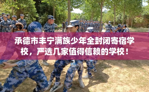 承德市丰宁满族少年全封闭寄宿学校,严选几家值得信赖的学校! 承德市丰宁满族少年全封闭寄宿学校,严选几家值得信赖的学校!