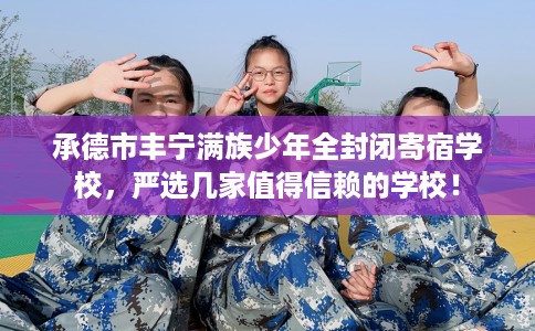 承德市丰宁满族少年全封闭寄宿学校,严选几家值得信赖的学校! 承德市丰宁满族少年全封闭寄宿学校,严选几家值得信赖的学校!