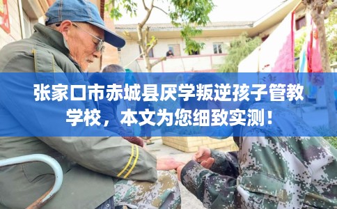 张家口市赤城县厌学叛逆孩子管教学校,本文为您细致实测! 张家口市赤城县厌学叛逆孩子管教学校,本文为您细致实测!