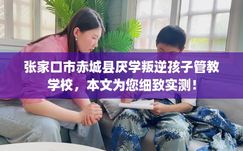 张家口市赤城县厌学叛逆孩子管教学校,本文为您细致实测! 张家口市赤城县厌学叛逆孩子管教学校,本文为您细致实测!