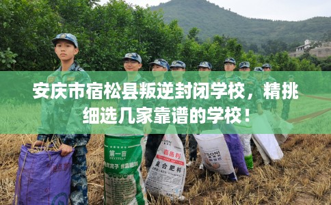 安庆市宿松县叛逆封闭学校,精挑细选几家靠谱的学校! 安庆市宿松县叛逆封闭学校,精挑细选几家靠谱的学校!