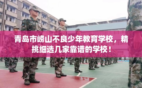 青岛市崂山不良少年教育学校,精挑细选几家靠谱的学校! 青岛市崂山不良少年教育学校,精挑细选几家靠谱的学校!