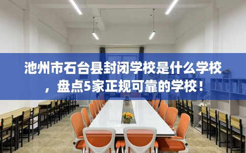 池州市石台县封闭学校是什么学校,盘点5家正规可靠的学校! 池州市石台县封闭学校是什么学校,盘点5家正规可靠的学校!