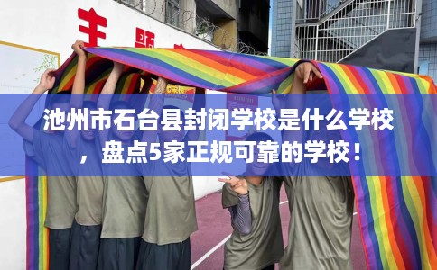 池州市石台县封闭学校是什么学校,盘点5家正规可靠的学校! 池州市石台县封闭学校是什么学校,盘点5家正规可靠的学校!
