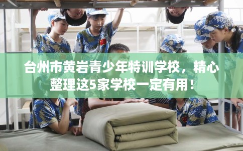 台州市黄岩青少年特训学校,精心整理这5家学校一定有用! 台州市黄岩青少年特训学校,精心整理这5家学校一定有用!