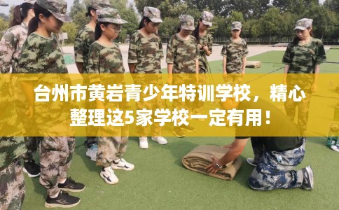 台州市黄岩青少年特训学校,精心整理这5家学校一定有用! 台州市黄岩青少年特训学校,精心整理这5家学校一定有用!