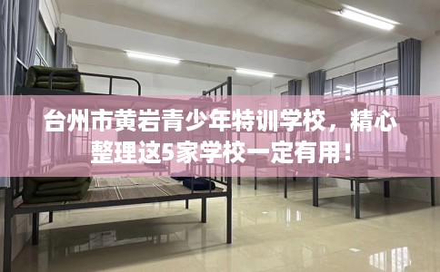台州市黄岩青少年特训学校,精心整理这5家学校一定有用! 台州市黄岩青少年特训学校,精心整理这5家学校一定有用!