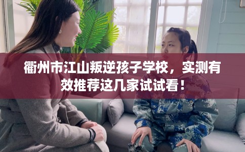 衢州市江山叛逆孩子学校,实测有效推荐这几家试试看! 衢州市江山叛逆孩子学校,实测有效推荐这几家试试看!