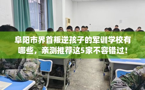 阜阳市界首叛逆孩子的军训学校有哪些,亲测推荐这5家不容错过! 阜阳市界首叛逆孩子的军训学校有哪些,亲测推荐这5家不容错过!