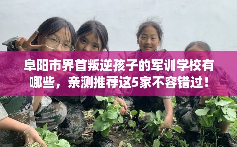 阜阳市界首叛逆孩子的军训学校有哪些,亲测推荐这5家不容错过! 阜阳市界首叛逆孩子的军训学校有哪些,亲测推荐这5家不容错过!
