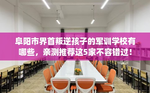 阜阳市界首叛逆孩子的军训学校有哪些,亲测推荐这5家不容错过! 阜阳市界首叛逆孩子的军训学校有哪些,亲测推荐这5家不容错过!