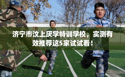 济宁市汶上厌学特训学校,实测有效推荐这5家试试看! 济宁市汶上厌学特训学校,实测有效推荐这5家试试看!