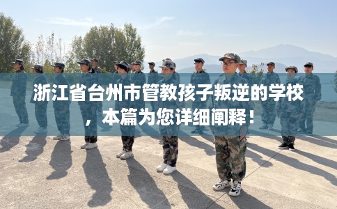 浙江省台州市管教孩子叛逆的学校,本篇为您详细阐释! 浙江省台州市管教孩子叛逆的学校,本篇为您详细阐释!