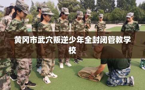 黄冈市武穴叛逆少年全封闭管教学校 黄冈市武穴叛逆少年全封闭管教学校