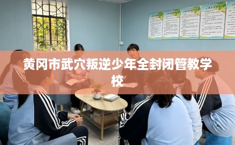 黄冈市武穴叛逆少年全封闭管教学校 黄冈市武穴叛逆少年全封闭管教学校
