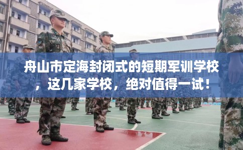 舟山市定海封闭式的短期军训学校,这几家学校,绝对值得一试! 舟山市定海封闭式的短期军训学校,这几家学校,绝对值得一试!