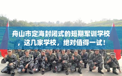 舟山市定海封闭式的短期军训学校,这几家学校,绝对值得一试! 舟山市定海封闭式的短期军训学校,这几家学校,绝对值得一试!