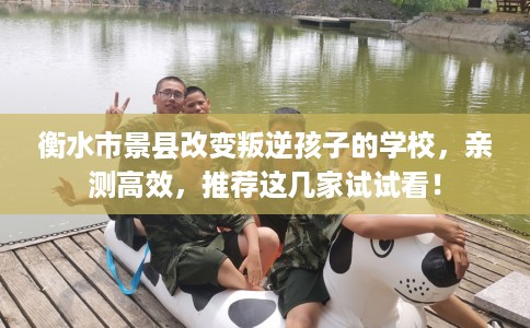衡水市景县改变叛逆孩子的学校,亲测高效,推荐这几家试试看! 衡水市景县改变叛逆孩子的学校,亲测高效,推荐这几家试试看!