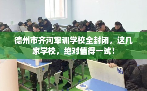 德州市齐河军训学校全封闭,这几家学校,绝对值得一试! 德州市齐河军训学校全封闭,这几家学校,绝对值得一试!