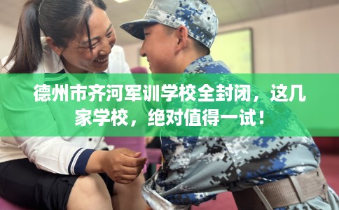德州市齐河军训学校全封闭,这几家学校,绝对值得一试! 德州市齐河军训学校全封闭,这几家学校,绝对值得一试!