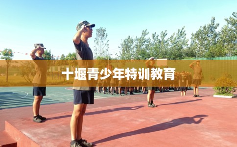 十堰青少年特训教育 十堰青少年特训教育