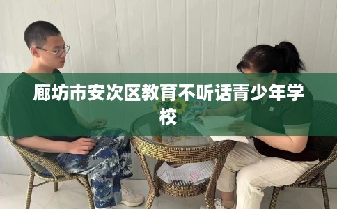廊坊市安次区教育不听话青少年学校 廊坊市安次区教育不听话青少年学校