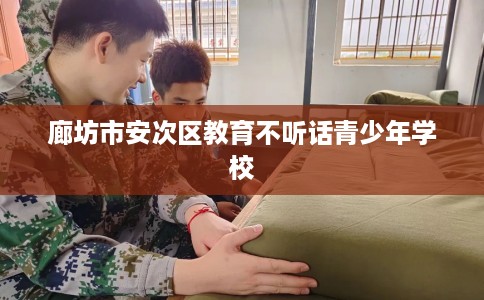 廊坊市安次区教育不听话青少年学校 廊坊市安次区教育不听话青少年学校