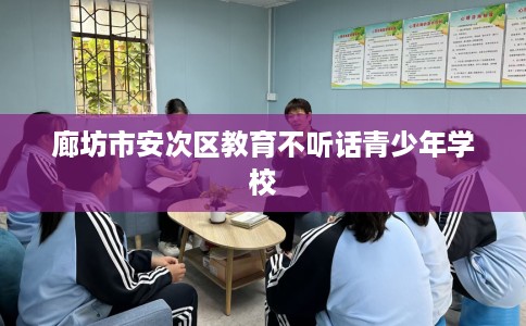 廊坊市安次区教育不听话青少年学校 廊坊市安次区教育不听话青少年学校