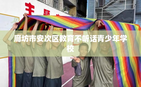 廊坊市安次区教育不听话青少年学校 廊坊市安次区教育不听话青少年学校