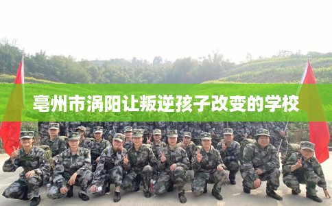 亳州市涡阳让叛逆孩子改变的学校 亳州市涡阳让叛逆孩子改变的学校