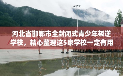 河北省邯郸市全封闭式青少年叛逆学校,精心整理这5家学校一定有用! 河北省邯郸市全封闭式青少年叛逆学校,精心整理这5家学校一定有用!