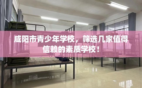 咸阳市青少年学校，筛选几家值得信赖的素质学校！