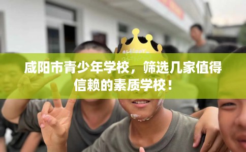咸阳市青少年学校，筛选几家值得信赖的素质学校！