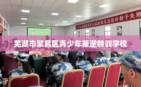 芜湖市繁昌区青少年叛逆特训学校