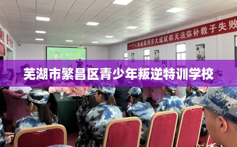 芜湖市繁昌区青少年叛逆特训学校